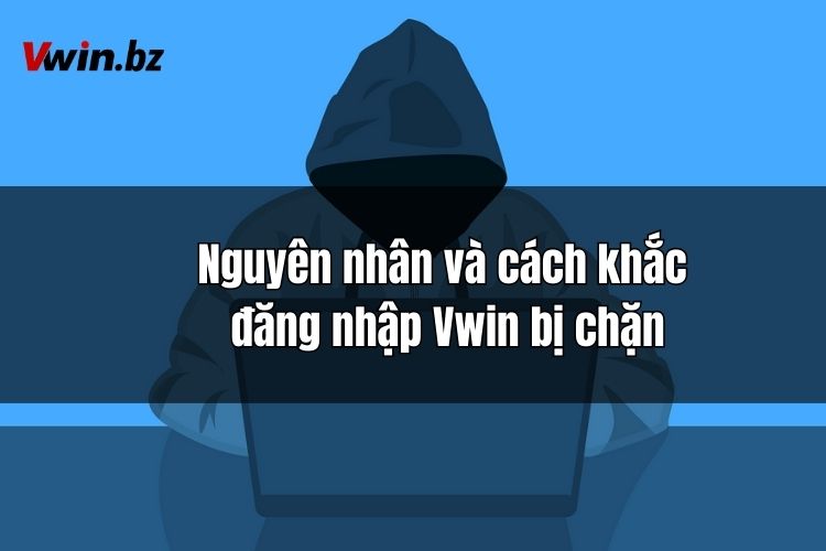 Nguyên nhân và cách khắc phục khi truy cập, đăng nhập Vwin bị chặn